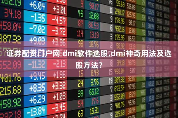 证券配资门户网 dmi软件选股,dmi神奇用法及选股方法？