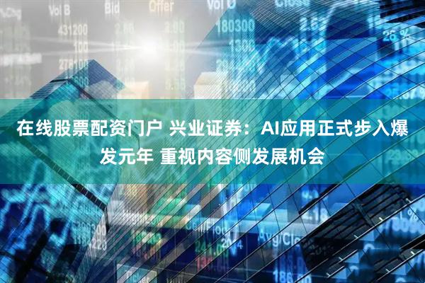 在线股票配资门户 兴业证券：AI应用正式步入爆发元年 重视内容侧发展机会