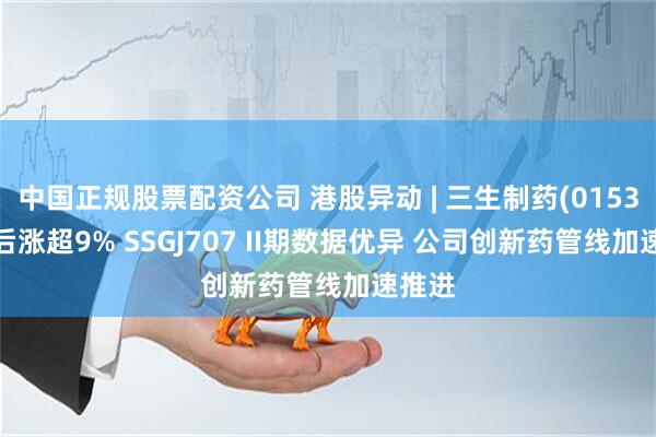 中国正规股票配资公司 港股异动 | 三生制药(01530)午后涨超9% SSGJ707 II期数据优异 公司创新药管线加速推进