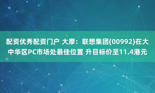 配资优秀配资门户 大摩：联想集团(00992)在大中华区PC市场处最佳位置 升目标价至11.4港元