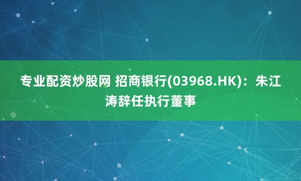 专业配资炒股网 招商银行(03968.HK)：朱江涛辞任执行董事