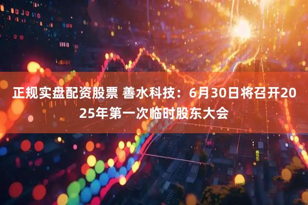 正规实盘配资股票 善水科技：6月30日将召开2025年第一次临时股东大会