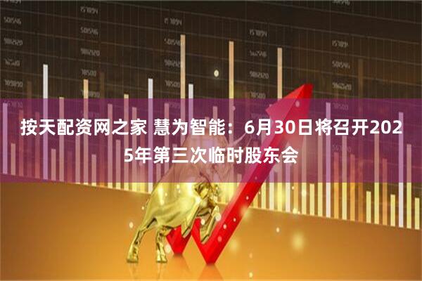 按天配资网之家 慧为智能：6月30日将召开2025年第三次临时股东会