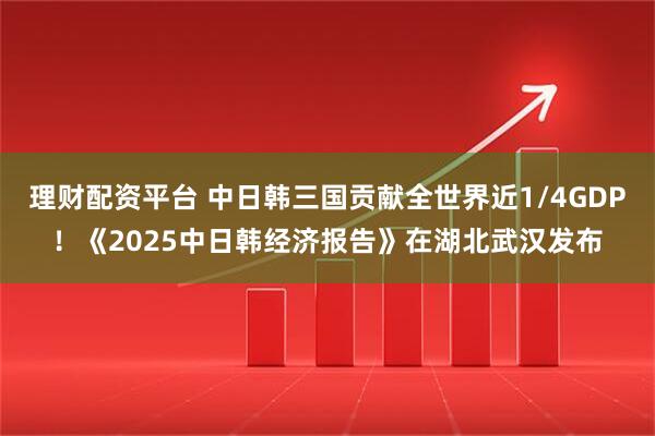 理财配资平台 中日韩三国贡献全世界近1/4GDP！《2025中日韩经济报告》在湖北武汉发布