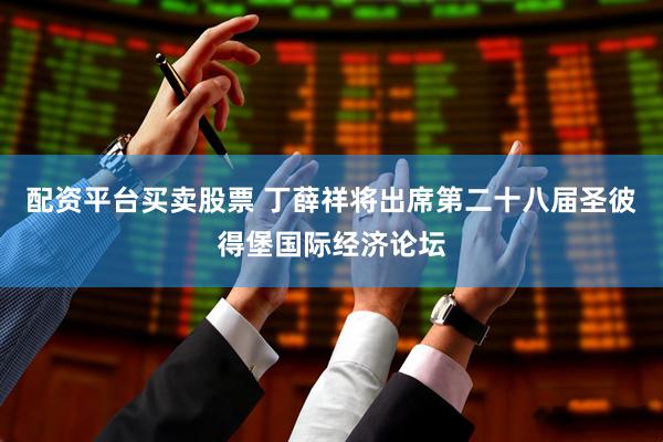 配资平台买卖股票 丁薛祥将出席第二十八届圣彼得堡国际经济论坛