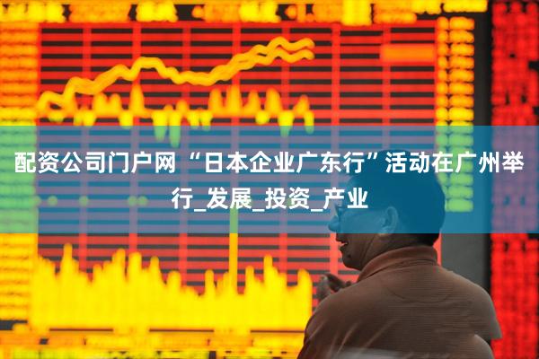 配资公司门户网 “日本企业广东行”活动在广州举行_发展_投资_产业