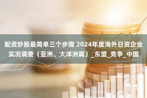 配资炒股最简单三个步骤 2024年度海外日资企业实况调查（亚洲、大洋洲篇）_东盟_竞争_中国
