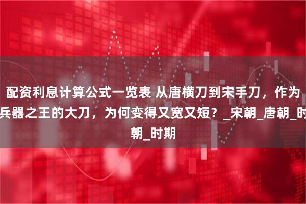配资利息计算公式一览表 从唐横刀到宋手刀，作为冷兵器之王的大刀，为何变得又宽又短？_宋朝_唐朝_时期