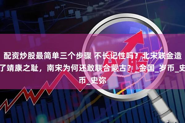 配资炒股最简单三个步骤 不长记性吗？北宋联金造成了靖康之耻，南宋为何还敢联合蒙古？_金国_岁币_史弥