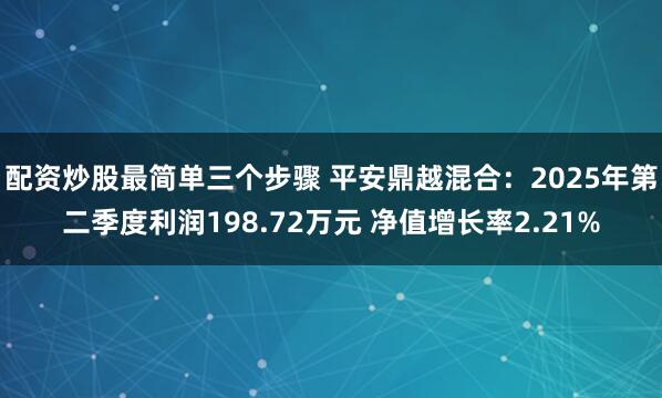 配资炒股最简单三个步骤 平安鼎越混合：2025年第二季度利润198.72万元 净值增长率2.21%