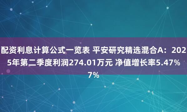 配资利息计算公式一览表 平安研究精选混合A：2025年第二季度利润274.01万元 净值增长率5.47%