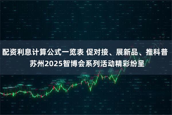 配资利息计算公式一览表 促对接、展新品、推科普  苏州2025智博会系列活动精彩纷呈
