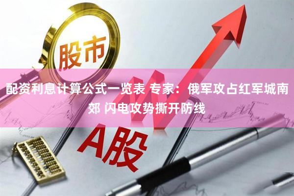 配资利息计算公式一览表 专家：俄军攻占红军城南郊 闪电攻势撕开防线