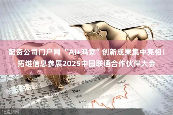 配资公司门户网 “AI+鸿蒙”创新成果集中亮相！拓维信息参展2025中国联通合作伙伴大会