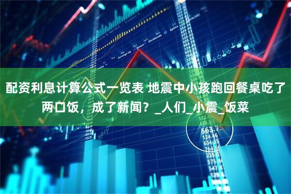 配资利息计算公式一览表 地震中小孩跑回餐桌吃了两口饭，成了新闻？_人们_小震_饭菜