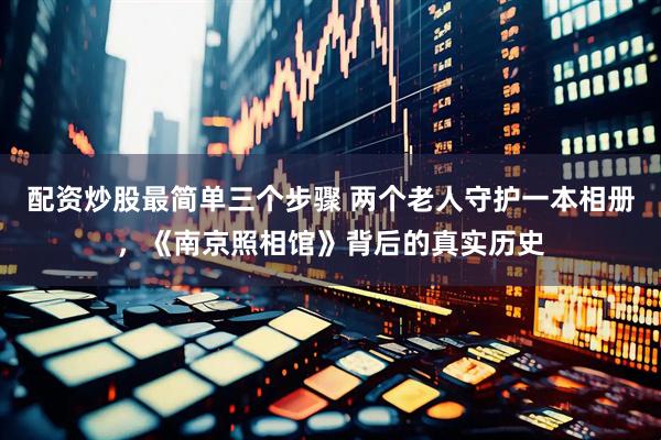 配资炒股最简单三个步骤 两个老人守护一本相册，《南京照相馆》背后的真实历史