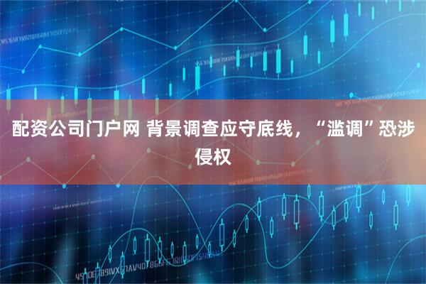 配资公司门户网 背景调查应守底线，“滥调”恐涉侵权