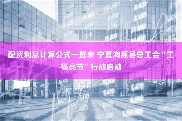 配资利息计算公式一览表 宁夏海原县总工会“工福亮节”行动启动