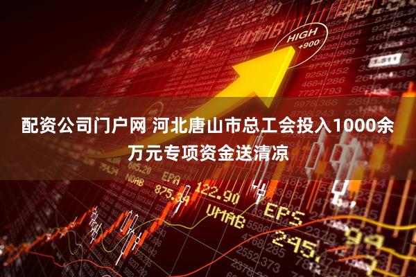 配资公司门户网 河北唐山市总工会投入1000余万元专项资金送清凉