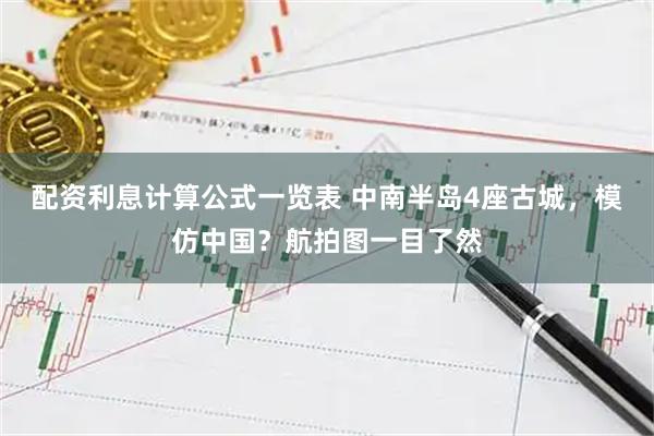 配资利息计算公式一览表 中南半岛4座古城，模仿中国？航拍图一目了然