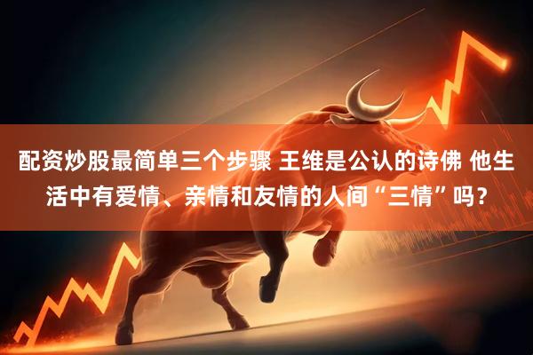 配资炒股最简单三个步骤 王维是公认的诗佛 他生活中有爱情、亲情和友情的人间“三情”吗？