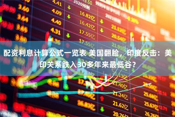 配资利息计算公式一览表 美国翻脸，印度反击：美印关系跌入30多年来最低谷？
