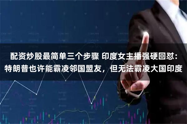 配资炒股最简单三个步骤 印度女主播强硬回怼：特朗普也许能霸凌邻国盟友，但无法霸凌大国印度