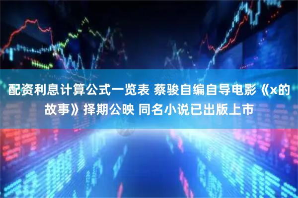 配资利息计算公式一览表 蔡骏自编自导电影《x的故事》择期公映 同名小说已出版上市