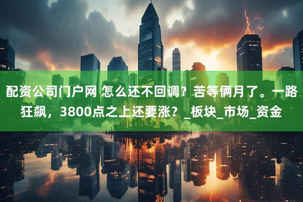 配资公司门户网 怎么还不回调？苦等俩月了。一路狂飙，3800点之上还要涨？_板块_市场_资金