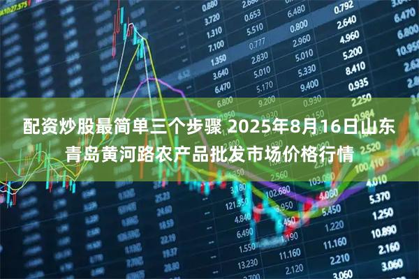 配资炒股最简单三个步骤 2025年8月16日山东青岛黄河路农产品批发市场价格行情