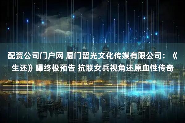配资公司门户网 厦门留光文化传媒有限公司：《生还》曝终极预告 抗联女兵视角还原血性传奇