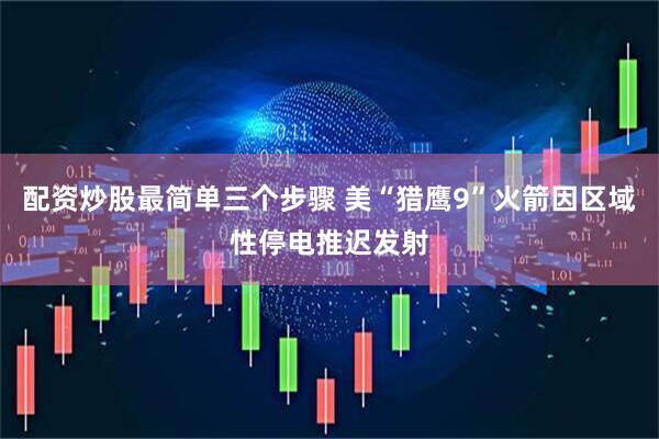 配资炒股最简单三个步骤 美“猎鹰9”火箭因区域性停电推迟发射