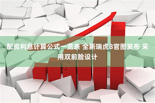 配资利息计算公式一览表 全新瑞虎8官图发布 采用双前脸设计