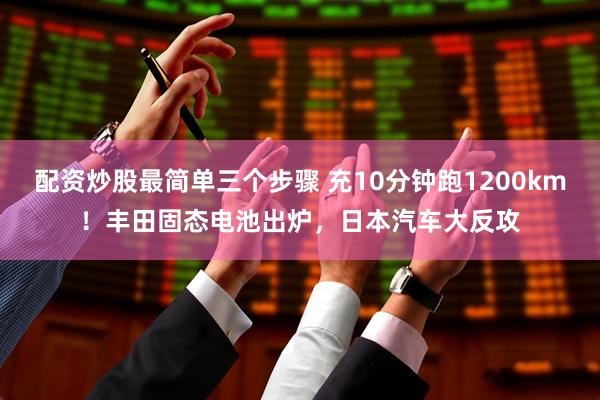 配资炒股最简单三个步骤 充10分钟跑1200km！丰田固态电池出炉，日本汽车大反攻