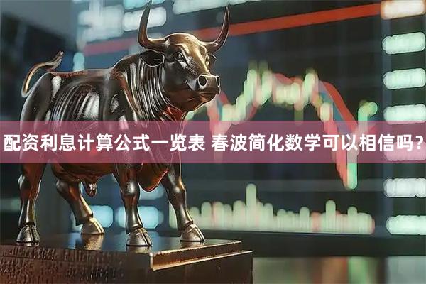 配资利息计算公式一览表 春波简化数学可以相信吗？