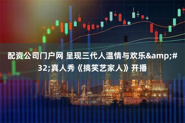 配资公司门户网 呈现三代人温情与欢乐 真人秀《搞笑艺家人》开播