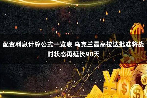 配资利息计算公式一览表 乌克兰最高拉达批准将战时状态再延长90天