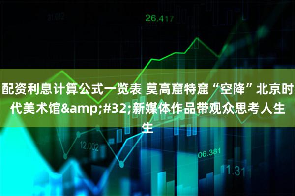 配资利息计算公式一览表 莫高窟特窟“空降”北京时代美术馆 新媒体作品带观众思考人生