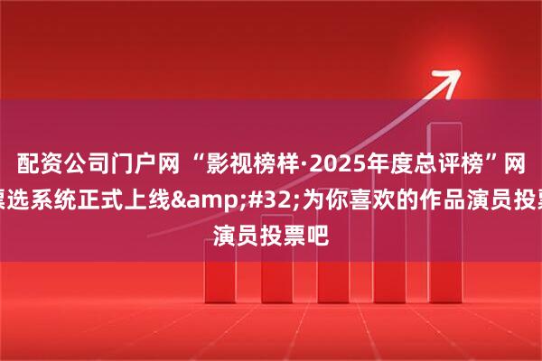 配资公司门户网 “影视榜样·2025年度总评榜”网络票选系统正式上线 为你喜欢的作品演员投票吧