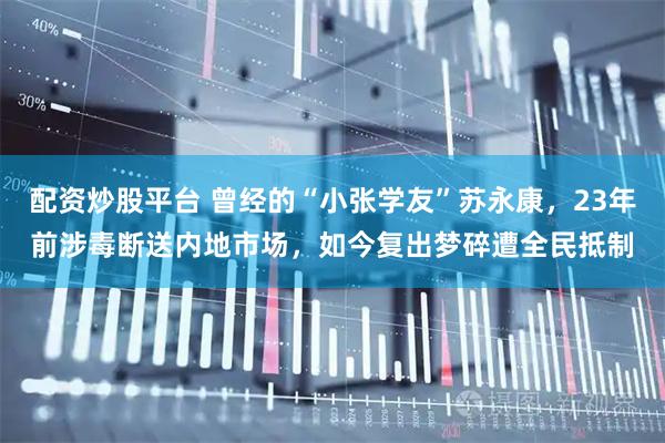 配资炒股平台 曾经的“小张学友”苏永康，23年前涉毒断送内地市场，如今复出梦碎遭全民抵制