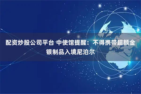 配资炒股公司平台 中使馆提醒：不得携带超额金银制品入境尼泊尔
