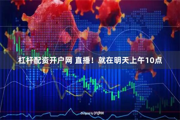 杠杆配资开户网 直播！就在明天上午10点