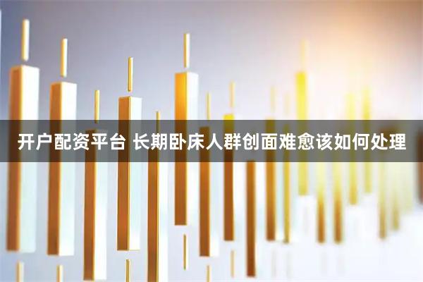 开户配资平台 长期卧床人群创面难愈该如何处理