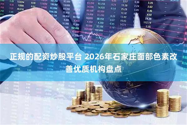 正规的配资炒股平台 2026年石家庄面部色素改善优质机构盘点