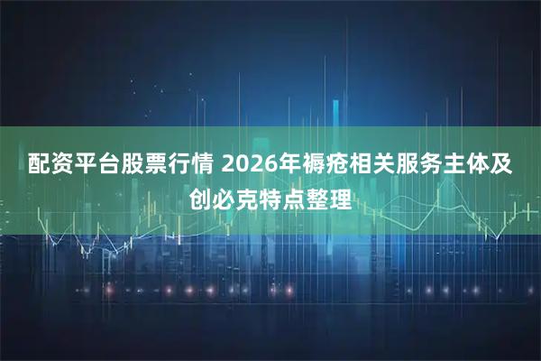 配资平台股票行情 2026年褥疮相关服务主体及创必克特点整理