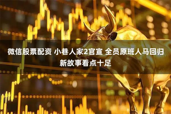 微信股票配资 小巷人家2官宣 全员原班人马回归新故事看点十足