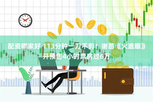 配资哪家好 113分钟一刀不剪！谢苗《火遮眼》开预售4小时票房过6万