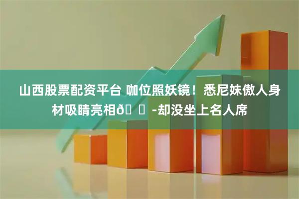 山西股票配资平台 咖位照妖镜！悉尼妹傲人身材吸睛亮相😭却没坐上名人席