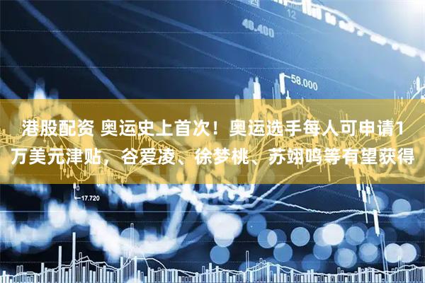 港股配资 奥运史上首次！奥运选手每人可申请1万美元津贴，谷爱凌、徐梦桃、苏翊鸣等有望获得