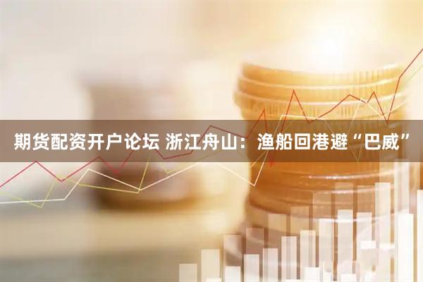 期货配资开户论坛 浙江舟山：渔船回港避“巴威”
